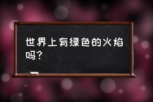 纯青色火焰 世界上有绿色的火焰吗？