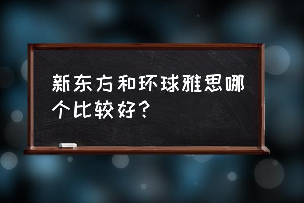 环球雅思和新东方哪个好 新东方和环球雅思哪个比较好？