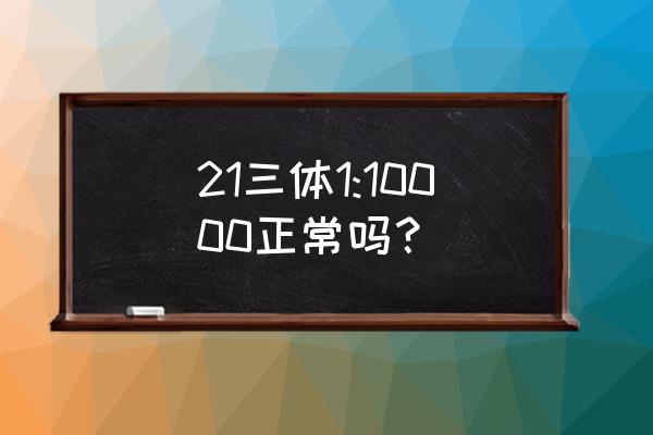 21三体低风险 21三体1:10000正常吗？