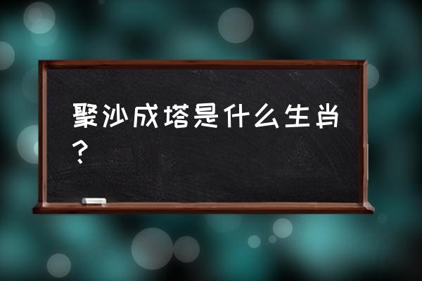 聚沙成塔代表什么生肖 聚沙成塔是什么生肖？