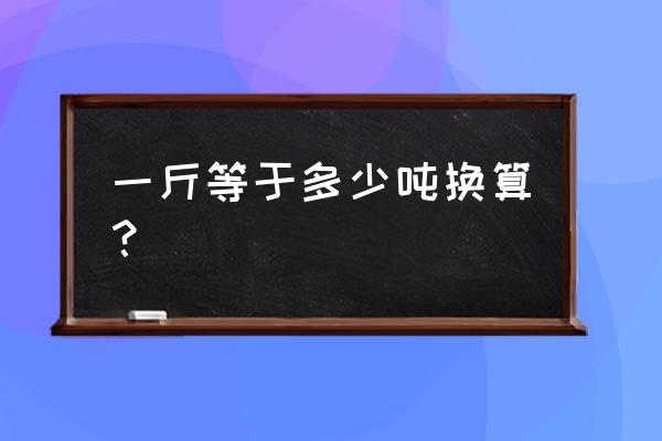 斤和吨换算 一斤等于多少吨换算？