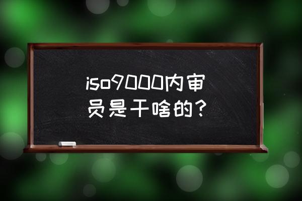 iso9000内审员是什么 iso9000内审员是干啥的？