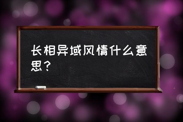 长相异域风情是什么意思 长相异域风情什么意思？