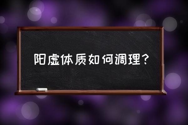 阳虚体质怎么调理最好 阳虚体质如何调理？