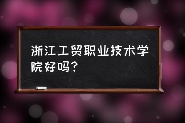 浙江工贸学生登录账号 浙江工贸职业技术学院好吗？