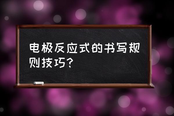 电极反应式是怎么写出来的 电极反应式的书写规则技巧？