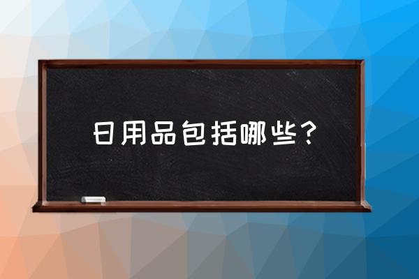 日用品都有啥 日用品包括哪些？