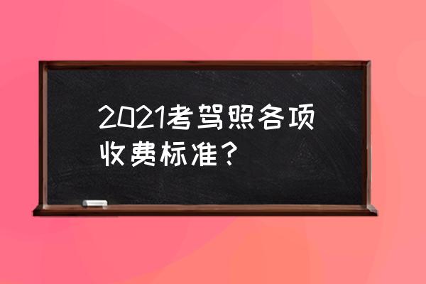 2021驾照考试费用收费标准 2021考驾照各项收费标准？