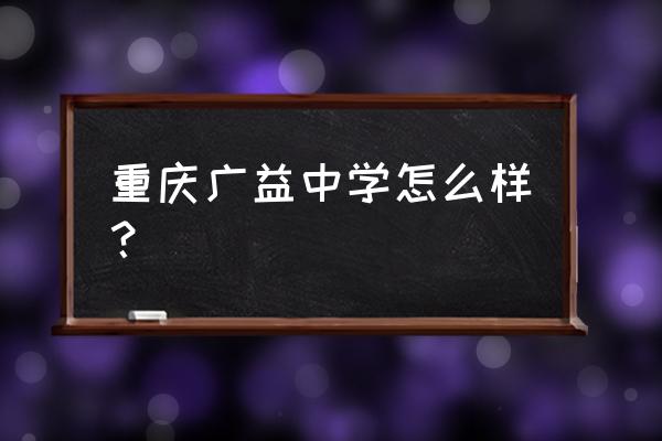 广益中学是重点中学吗 重庆广益中学怎么样？