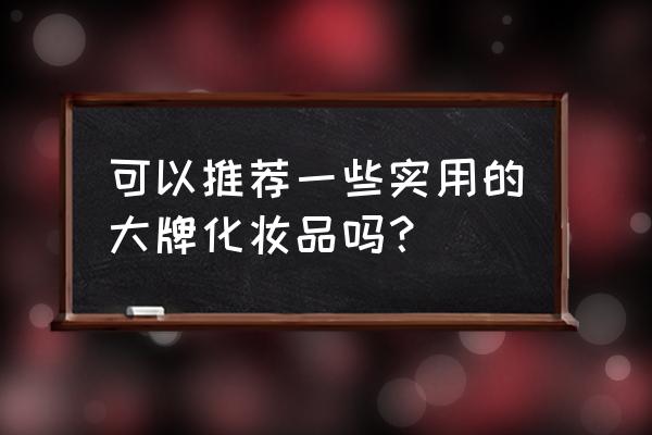 化妆品哪个牌子好用 可以推荐一些实用的大牌化妆品吗？