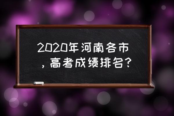 2020河南高考成绩排名查询 2020年河南各市，高考成绩排名？