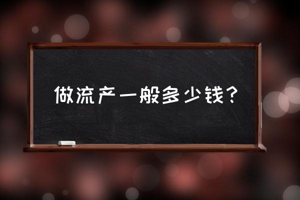 堕胎多少钱一次 做流产一般多少钱？