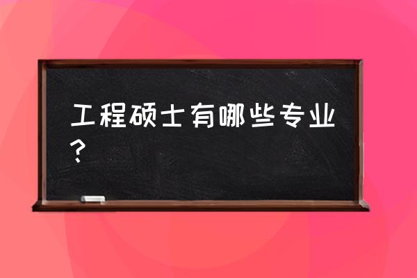 工程类硕士专业学位 工程硕士有哪些专业？