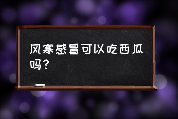 风寒感冒不能吃的食物 风寒感冒可以吃西瓜吗？