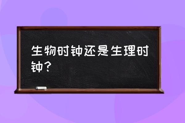 生物时钟还是生理时钟 生物时钟还是生理时钟？