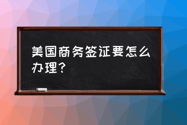 去美国商务签证 美国商务签证要怎么办理？