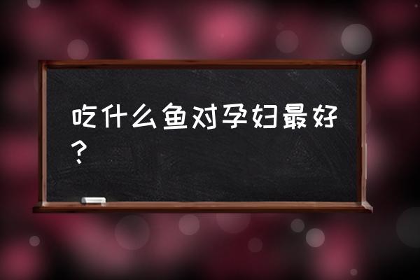 孕妇怀孕吃什么鱼最好 吃什么鱼对孕妇最好？