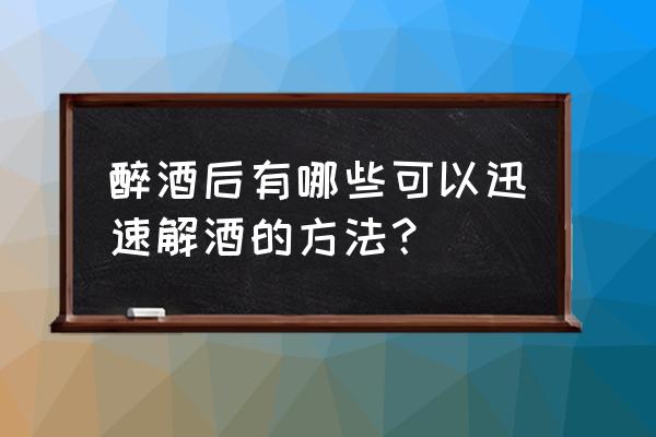 什么东西解酒最好最快 醉酒后有哪些可以迅速解酒的方法？