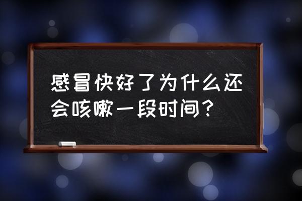 感冒快好了咳嗽严重了 感冒快好了为什么还会咳嗽一段时间？