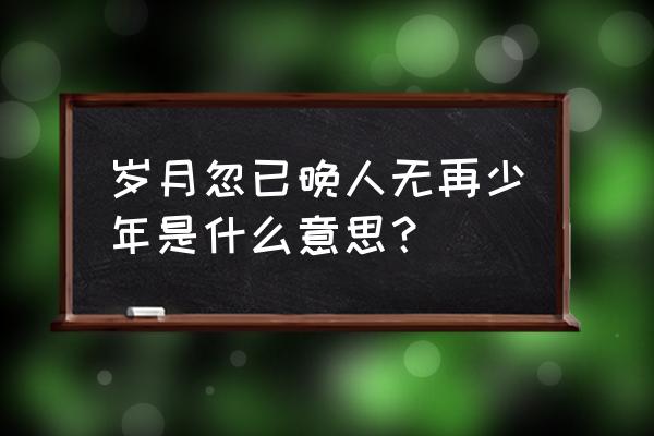 岁月忽已暮 人无再少年 岁月忽已晚人无再少年是什么意思？