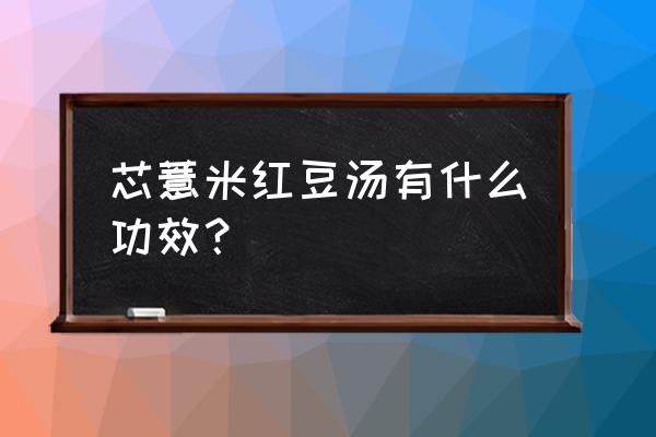 薏米红豆的功效 芯薏米红豆汤有什么功效？