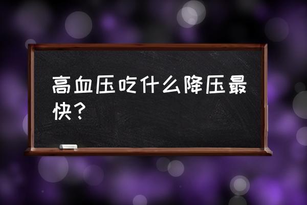 高血压怎么办最快最有效 高血压吃什么降压最快？