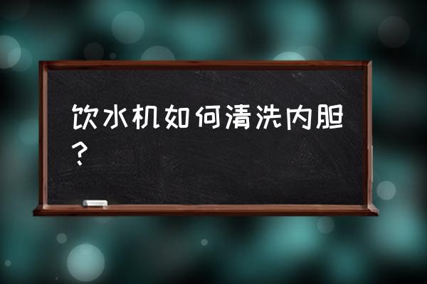 饮水机里面怎么清洗 饮水机如何清洗内胆？