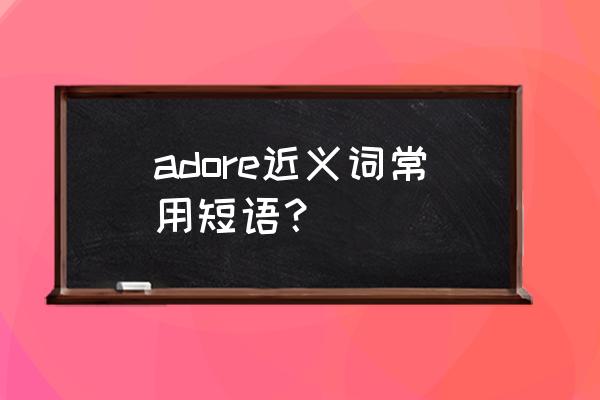 崇拜英文短语 adore近义词常用短语？