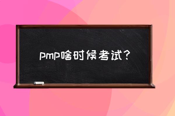 pmp考试时间2022 pmp啥时候考试？