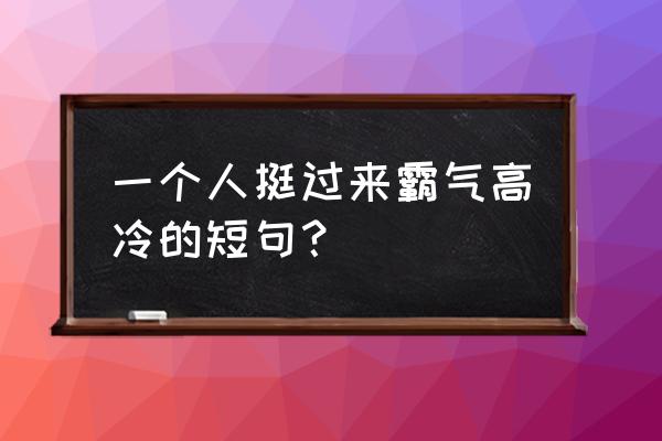 霸气高冷坚强的的短句 一个人挺过来霸气高冷的短句？