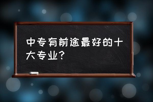 中专十大最好专业 中专有前途最好的十大专业？