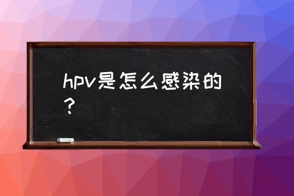 hpv是怎么感染上的 hpv是怎么感染的？