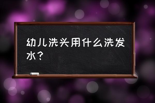 十大儿童洗发水品牌 幼儿洗头用什么洗发水？