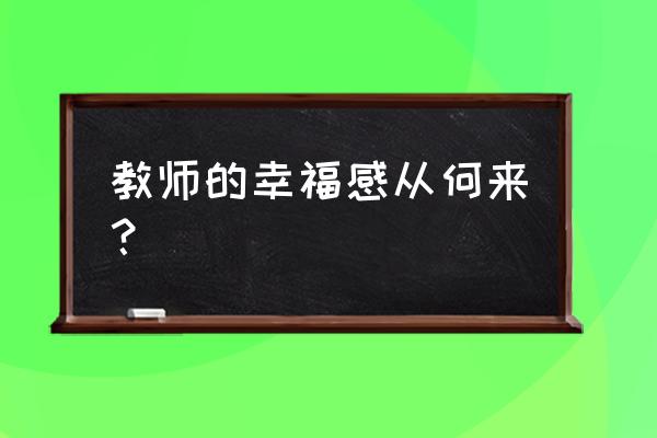 对教师幸福感的理解 教师的幸福感从何来？