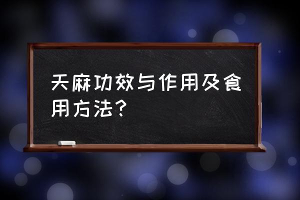 天麻的三大功效与十大作用 天麻功效与作用及食用方法？