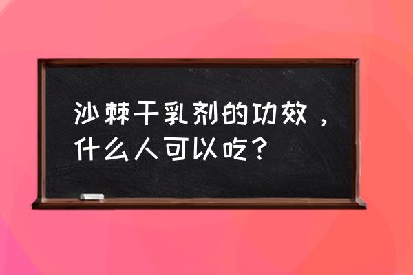 沙棘干乳剂效果怎么样 沙棘干乳剂的功效，什么人可以吃？