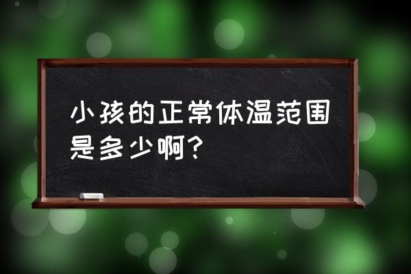 小孩体温多少正常范围 小孩的正常体温范围是多少啊？