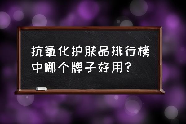 含抗氧化护肤品有哪些 抗氧化护肤品排行榜中哪个牌子好用？