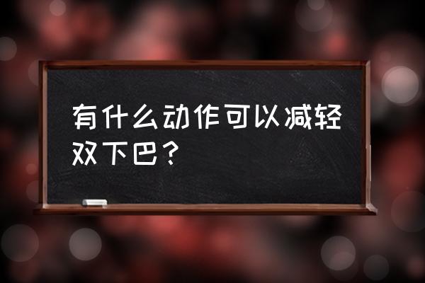 怎么去除双下巴动作 有什么动作可以减轻双下巴？