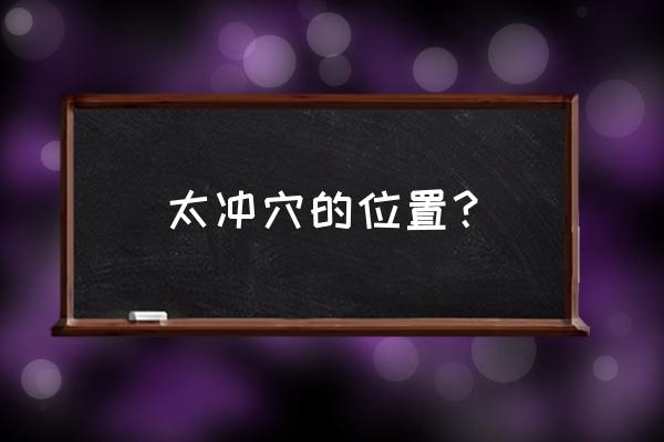 太冲穴位位置及功效 太冲穴的位置？