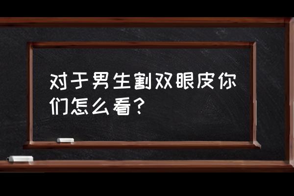 男的割双眼皮好还是不好 对于男生割双眼皮你们怎么看？