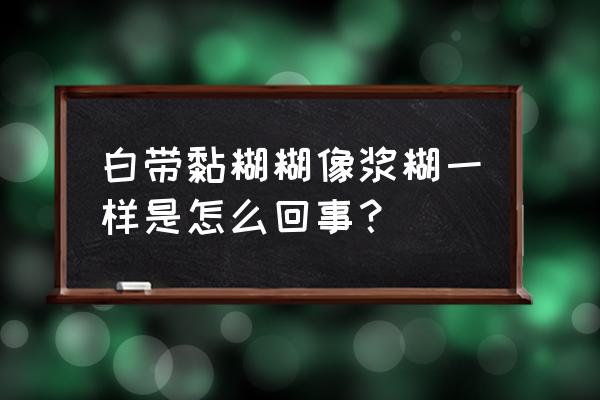 白带糊状粘稠什么原因 白带黏糊糊像浆糊一样是怎么回事？