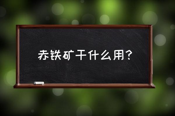 赤铁矿的主要用途 赤铁矿干什么用？