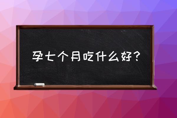 怀孕七个月吃什么对宝宝好 孕七个月吃什么好？