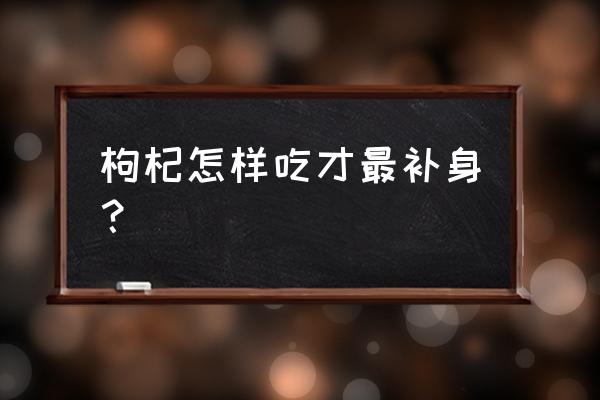 枸杞补肾壮阳最佳吃法 枸杞怎样吃才最补身？