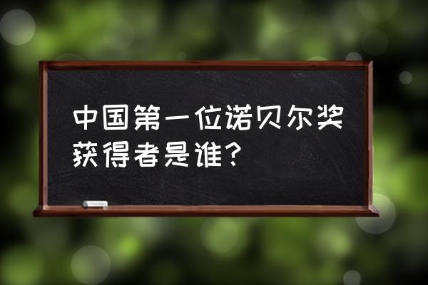 中国第一个诺贝尔奖 中国第一位诺贝尔奖获得者是谁？