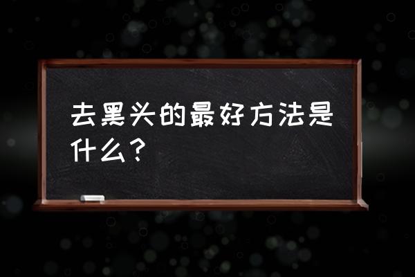 去除黑头最好的方法 去黑头的最好方法是什么？