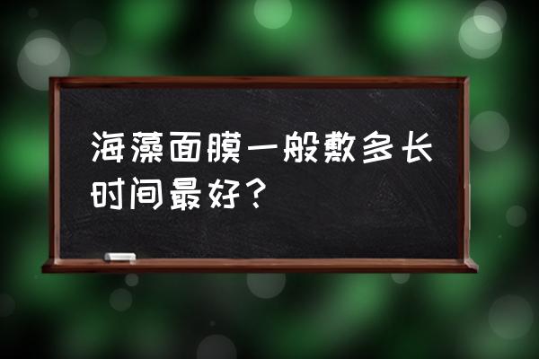 海藻膜敷多久效果 海藻面膜一般敷多长时间最好？