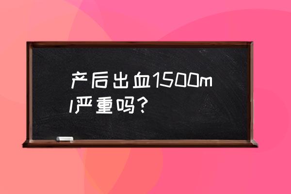 晚期产后出血是指 产后出血1500ml严重吗？