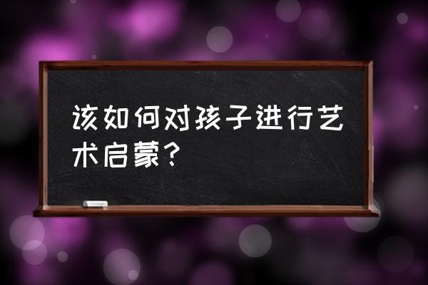 旷世杰作的秘密作者 该如何对孩子进行艺术启蒙？